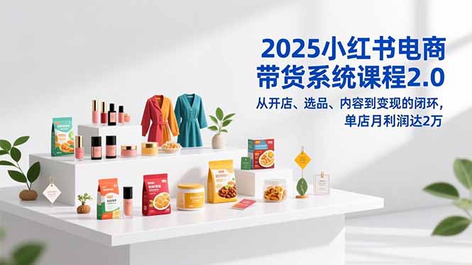 2025小红书电商带货系统课程2.0,从开店、选品、内容到变现的闭环,单店月利润达2万力繁信息站-闲云创业网-老谢轻创网-中创网-福缘网-冒泡网-资源之家-魔方项目库力繁信息站