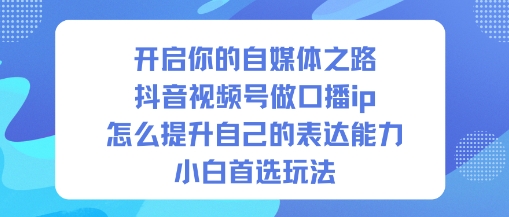 开启你的自媒体之路，抖音视频号做口播ip，怎么提升自己的表达能力，小白首选玩法力繁信息站-闲云创业网-老谢轻创网-中创网-福缘网-冒泡网-资源之家-魔方项目库力繁信息站