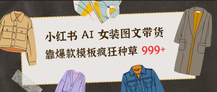 小红书AI女装图文带货，靠爆款模板疯狂种草999+力繁信息站-闲云创业网-老谢轻创网-中创网-福缘网-冒泡网-资源之家-魔方项目库力繁信息站