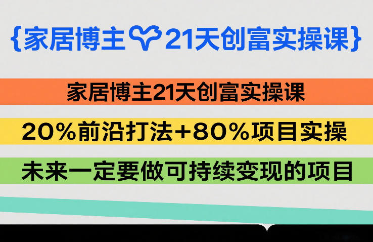 家居博主21天创富实操课，20%前沿打法+80%项目实操，未来一定要做可持续变现的项目力繁信息站-闲云创业网-老谢轻创网-中创网-福缘网-冒泡网-资源之家-魔方项目库力繁信息站