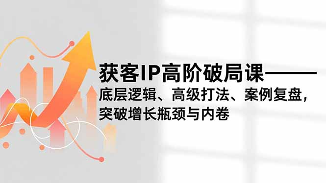 获客IP高阶破局课，底层逻辑、高级打法、案例复盘，突破增长瓶颈与内卷力繁信息站-闲云创业网-老谢轻创网-中创网-福缘网-冒泡网-资源之家-魔方项目库力繁信息站