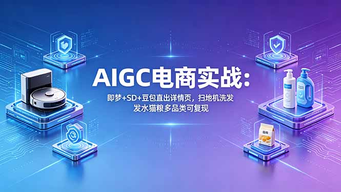 AIGC电商实战班:即梦+SD+豆包直出详情页,扫地机洗发水猫粮多品类可复现力繁信息站-闲云创业网-老谢轻创网-中创网-福缘网-冒泡网-资源之家-魔方项目库力繁信息站