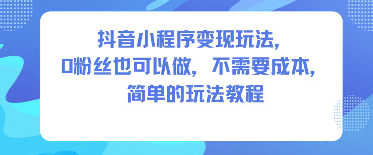抖音小程序变现玩法，0粉丝也可以做，不需要成本，简单的玩法教程力繁信息站-闲云创业网-老谢轻创网-中创网-福缘网-冒泡网-资源之家-魔方项目库力繁信息站