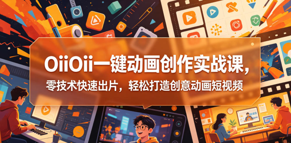 OiiOii一键动画创作实战课,零技术快速出片,轻松打造创意动画短视频力繁信息站-闲云创业网-老谢轻创网-中创网-福缘网-冒泡网-资源之家-魔方项目库力繁信息站