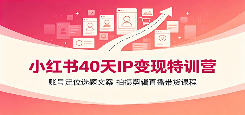 小红书40天IP变现特训营：账号定位选题文案，拍摄剪辑直播带货课程力繁信息站-闲云创业网-老谢轻创网-中创网-福缘网-冒泡网-资源之家-魔方项目库力繁信息站