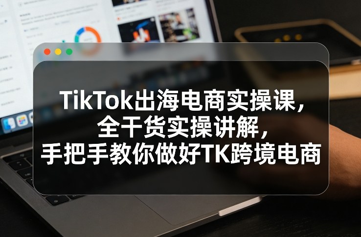 TikTok出海电商实操课，全干货实操讲解，手把手教你做好TK跨境电商力繁信息站-闲云创业网-老谢轻创网-中创网-福缘网-冒泡网-资源之家-魔方项目库力繁信息站