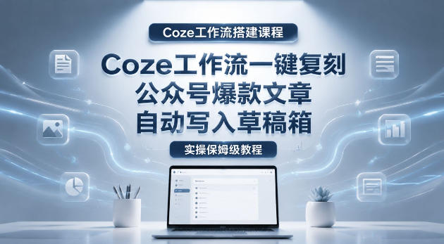【Coze工作流搭建实操教程】coze工作流一键复刻公众号爆款文章,自动写入草稿箱!全流程保姆级教学力繁信息站-闲云创业网-老谢轻创网-中创网-福缘网-冒泡网-资源之家-魔方项目库力繁信息站
