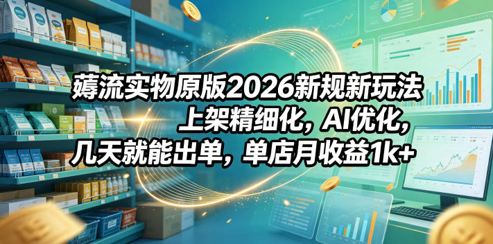 薅流实物原版2026新规新玩法,上架精细化,AI优化,几天就能出单,单店月收益1k+力繁信息站-闲云创业网-老谢轻创网-中创网-福缘网-冒泡网-资源之家-魔方项目库力繁信息站