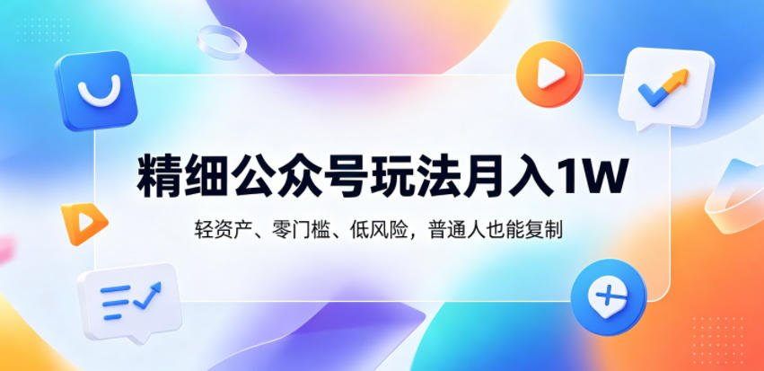 精细公众号玩法月入1W,轻资产、零门槛、低风险,普通人也能复制【揭秘】力繁信息站-闲云创业网-老谢轻创网-中创网-福缘网-冒泡网-资源之家-魔方项目库力繁信息站