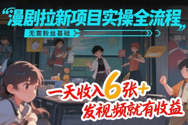 漫剧拉新项目实操全流程，无需粉丝基础，一天收入6张+，发视频就有收益力繁信息站-闲云创业网-老谢轻创网-中创网-福缘网-冒泡网-资源之家-魔方项目库力繁信息站