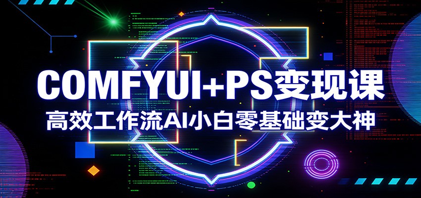 COMFYUI+PS变现课：高效工作流AI小白零基础变大神力繁信息站-闲云创业网-老谢轻创网-中创网-福缘网-冒泡网-资源之家-魔方项目库力繁信息站