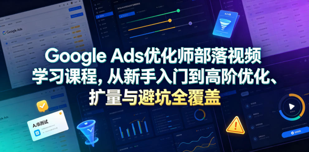 Google Ads优化师部落视频学习课程，从新手入门到高阶优化、扩量与避坑全覆盖(更新2026)力繁信息站-闲云创业网-老谢轻创网-中创网-福缘网-冒泡网-资源之家-魔方项目库力繁信息站