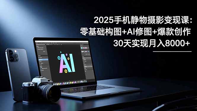 2025手机 静物摄影变现课：零基础构图+AI修图+爆款创作，30天实现月入8…力繁信息站-闲云创业网-老谢轻创网-中创网-福缘网-冒泡网-资源之家-魔方项目库力繁信息站