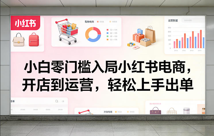 小白零门槛入局小红书电商，开店到运营，轻松上手出单力繁信息站-闲云创业网-老谢轻创网-中创网-福缘网-冒泡网-资源之家-魔方项目库力繁信息站