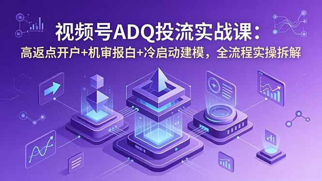 视频号ADQ投流实战课:高返点开户+机审报白+冷启动建模,全流程实操拆解力繁信息站-闲云创业网-老谢轻创网-中创网-福缘网-冒泡网-资源之家-魔方项目库力繁信息站