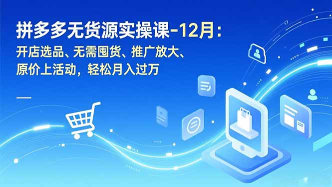 拼多多无货源实操课-12月：开店选品、无需囤货、推广放大、原价上活动，轻松月入过万力繁信息站-闲云创业网-老谢轻创网-中创网-福缘网-冒泡网-资源之家-魔方项目库力繁信息站