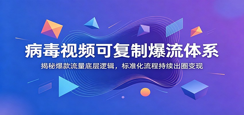 病毒视频可复制爆流体系：揭秘爆款流量底层逻辑，标准化流程持续出圈变现力繁信息站-闲云创业网-老谢轻创网-中创网-福缘网-冒泡网-资源之家-魔方项目库力繁信息站