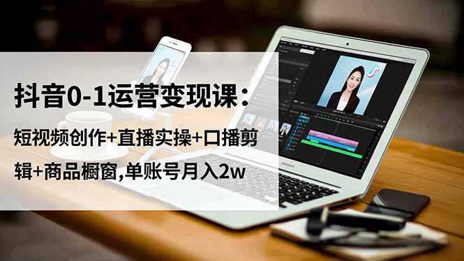 抖音0-1运营变现课：短视频创作+直播实操+口播剪辑+商品橱窗,单账号月入2w力繁信息站-闲云创业网-老谢轻创网-中创网-福缘网-冒泡网-资源之家-魔方项目库力繁信息站