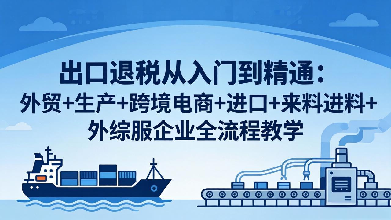 出口退税从入门到精通：外贸+生产+跨境电商+进口+来料进料+外综服企业全流程教学力繁信息站-闲云创业网-老谢轻创网-中创网-福缘网-冒泡网-资源之家-魔方项目库力繁信息站