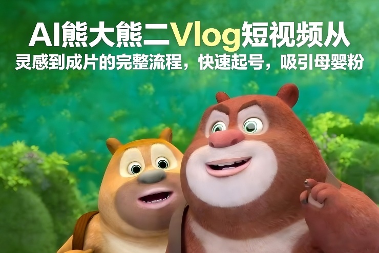 AI熊大熊二Vlog短视频从灵感到成片的完整流程，快速起号，吸引母婴粉力繁信息站-闲云创业网-老谢轻创网-中创网-福缘网-冒泡网-资源之家-魔方项目库力繁信息站