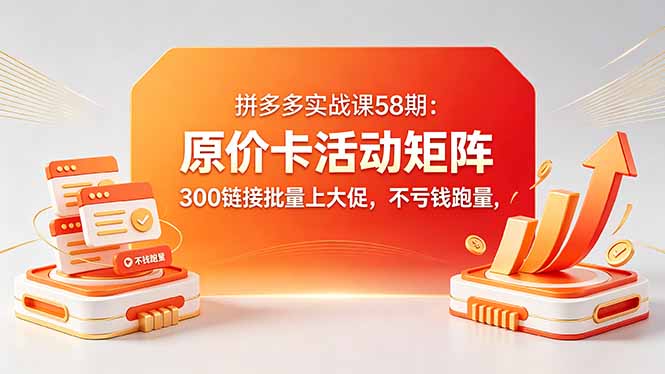 拼多多实战课58期：原价卡活动矩阵，300链接批量上大促，不亏钱跑量力繁信息站-闲云创业网-老谢轻创网-中创网-福缘网-冒泡网-资源之家-魔方项目库力繁信息站