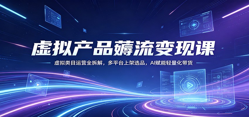 虚拟产品薅流变现课：虚拟类目运营全拆解，多平台上架选品，AI赋能轻量化带货力繁信息站-闲云创业网-老谢轻创网-中创网-福缘网-冒泡网-资源之家-魔方项目库力繁信息站