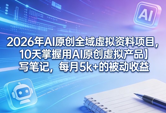 2026年AI原创全域虚拟资料项目,10天掌握用AI原创虚拟产品+写笔记,每月5k+的被动收益力繁信息站-闲云创业网-老谢轻创网-中创网-福缘网-冒泡网-资源之家-魔方项目库力繁信息站