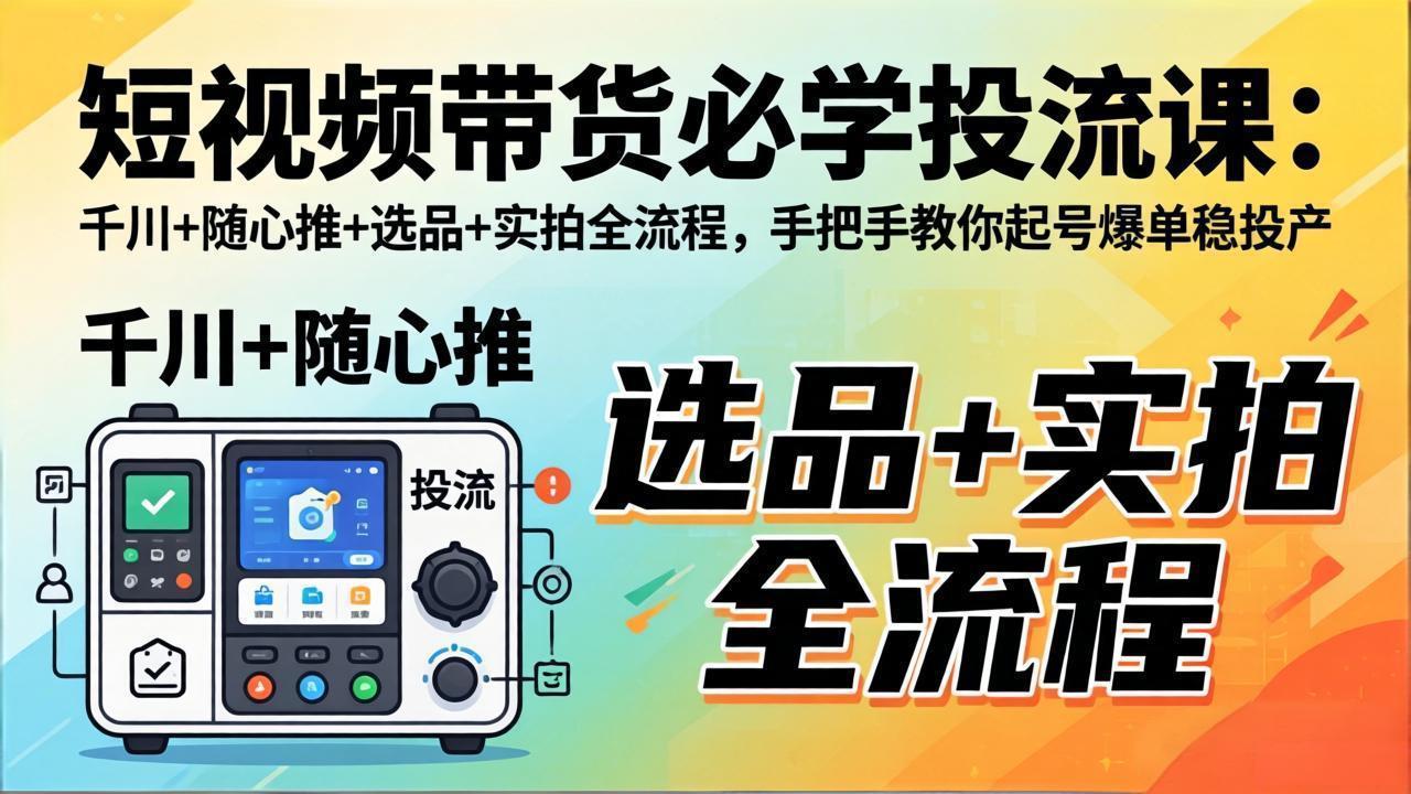 短视频带货必学投流课：千川+随心推+选品+实拍全流程，手把手教你起号爆单稳投产力繁信息站-闲云创业网-老谢轻创网-中创网-福缘网-冒泡网-资源之家-魔方项目库力繁信息站