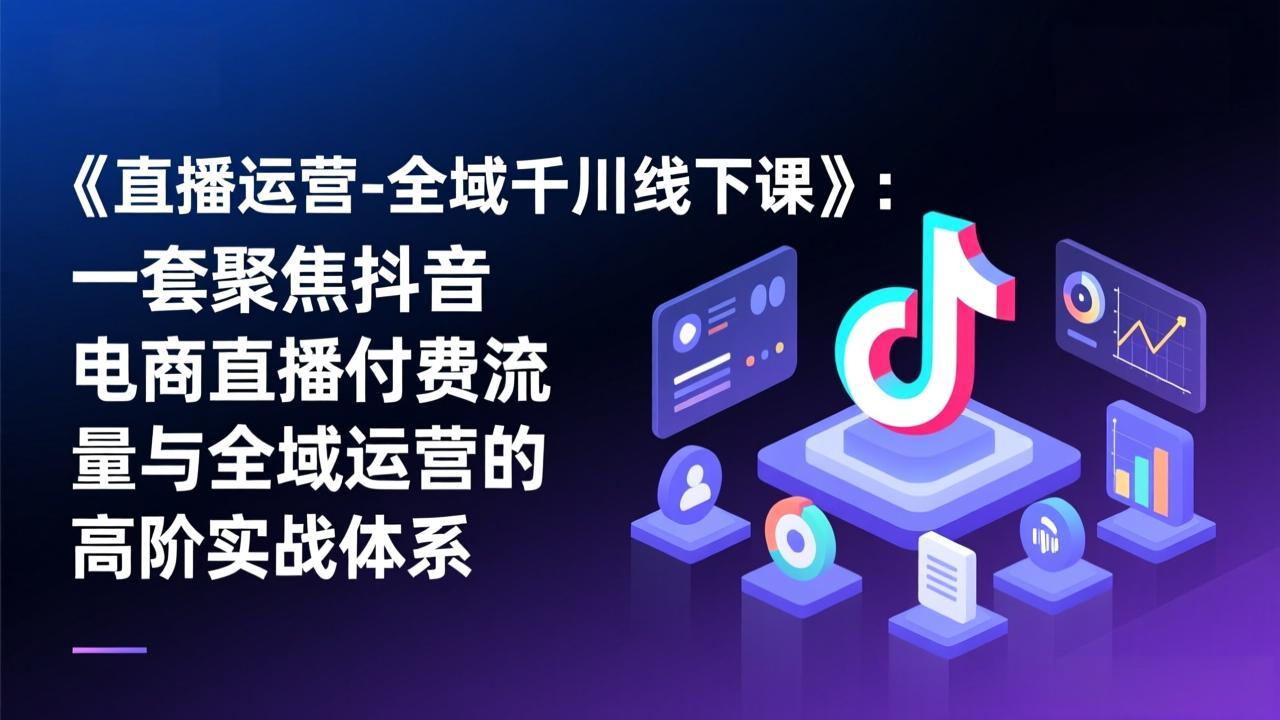 《直播运营-全域千川线下课》：一套聚焦抖音电商直播付费流量与全域运营的高阶实战体系力繁信息站-闲云创业网-老谢轻创网-中创网-福缘网-冒泡网-资源之家-魔方项目库力繁信息站