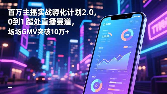 百万主播实战孵化计划2.0，0到1踏入直播赛道，场均GMV突破10万+力繁信息站-闲云创业网-老谢轻创网-中创网-福缘网-冒泡网-资源之家-魔方项目库力繁信息站