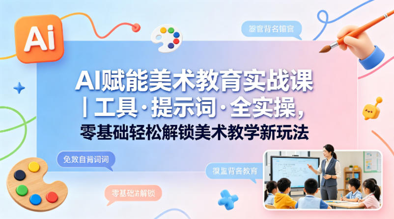 AI赋能美术教育实战课｜工具·提示词·全实操，零基础轻松解锁美术教学新玩法力繁信息站-闲云创业网-老谢轻创网-中创网-福缘网-冒泡网-资源之家-魔方项目库力繁信息站