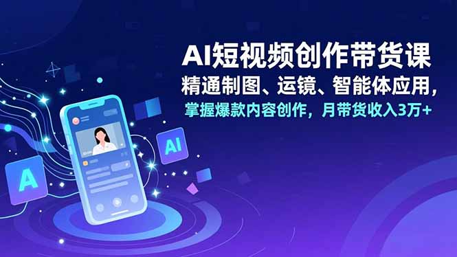 AI短视频创作带货课，精通制图、运镜、智能体应用，掌握爆款内容创作，月带货收入3万+力繁信息站-闲云创业网-老谢轻创网-中创网-福缘网-冒泡网-资源之家-魔方项目库力繁信息站