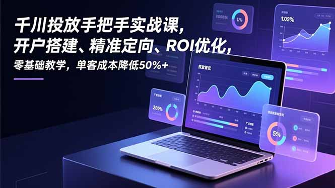 千川投放手把手实战课，开户搭建、精准定向、ROI优化，零基础教学，单客成本降低50%+力繁信息站-闲云创业网-老谢轻创网-中创网-福缘网-冒泡网-资源之家-魔方项目库力繁信息站