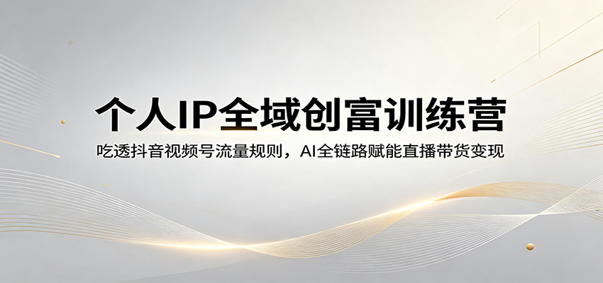 个人IP全域创富训练营：吃透抖音视频号流量规则，AI全链路赋能直播带货变现力繁信息站-闲云创业网-老谢轻创网-中创网-福缘网-冒泡网-资源之家-魔方项目库力繁信息站