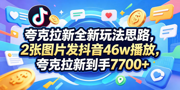 夸克拉新全新玩法思路，2张图片发抖音46w播放，夸克拉新到手7700+，3385字完整教程附上【付费文章】力繁信息站-闲云创业网-老谢轻创网-中创网-福缘网-冒泡网-资源之家-魔方项目库力繁信息站