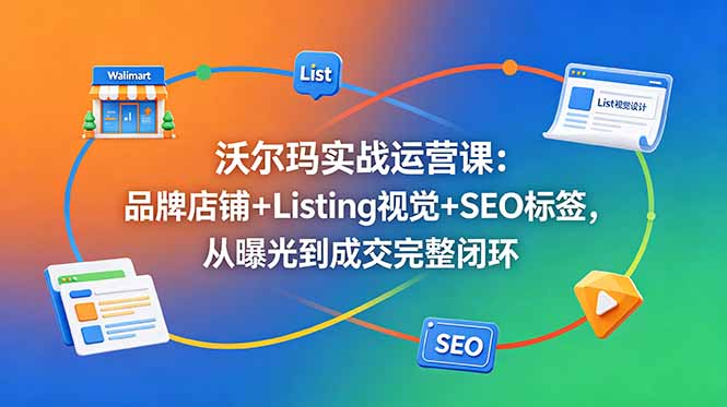 沃尔玛实战运营课:品牌店铺+Listing视觉+SEO标签,从曝光到成交完整闭环力繁信息站-闲云创业网-老谢轻创网-中创网-福缘网-冒泡网-资源之家-魔方项目库力繁信息站