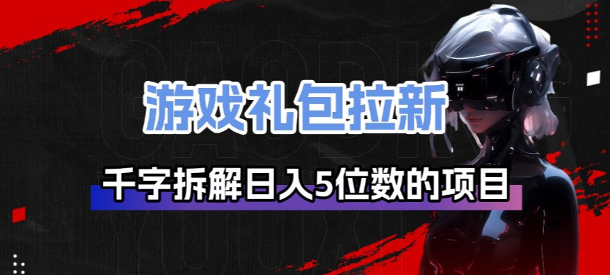 游戏礼包拉新_千字拆解日入5位数的项目逻辑力繁信息站-闲云创业网-老谢轻创网-中创网-福缘网-冒泡网-资源之家-魔方项目库力繁信息站