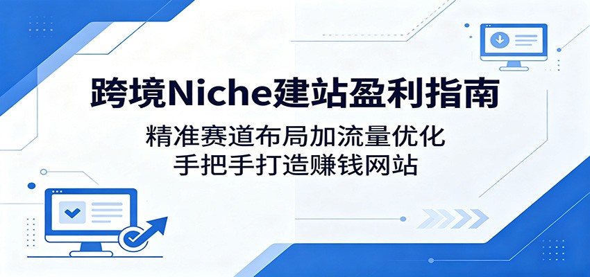跨境Niche建站盈利指南：精准赛道布局加流量优化，手把手打造赚钱网站力繁信息站-闲云创业网-老谢轻创网-中创网-福缘网-冒泡网-资源之家-魔方项目库力繁信息站