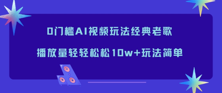 0门槛AI视频玩法经典老歌，播放量轻轻松松10w+玩法简单力繁信息站-闲云创业网-老谢轻创网-中创网-福缘网-冒泡网-资源之家-魔方项目库力繁信息站