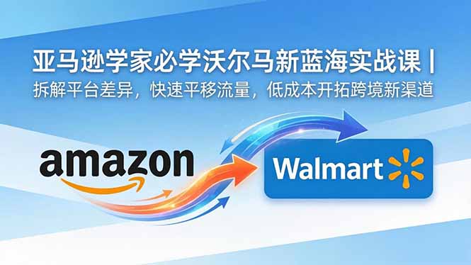 亚马逊卖家必学沃尔玛新蓝海实战课|拆解平台差异,快速平移流量,低成本开拓跨境新渠道力繁信息站-闲云创业网-老谢轻创网-中创网-福缘网-冒泡网-资源之家-魔方项目库力繁信息站