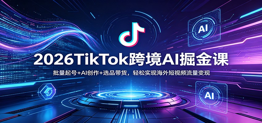 2026TikTok跨境AI掘金课：批量起号+AI创作+选品带货，轻松实现海外短视频流量变现力繁信息站-闲云创业网-老谢轻创网-中创网-福缘网-冒泡网-资源之家-魔方项目库力繁信息站