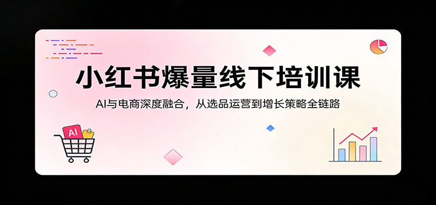 小红书爆量线下培训课：AI与电商深度融合，从选品运营到增长策略全链路力繁信息站-闲云创业网-老谢轻创网-中创网-福缘网-冒泡网-资源之家-魔方项目库力繁信息站