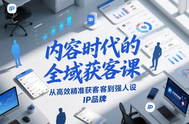 内容时代的全域获客课，从高效精准获客到强人设IP品牌力繁信息站-闲云创业网-老谢轻创网-中创网-福缘网-冒泡网-资源之家-魔方项目库力繁信息站