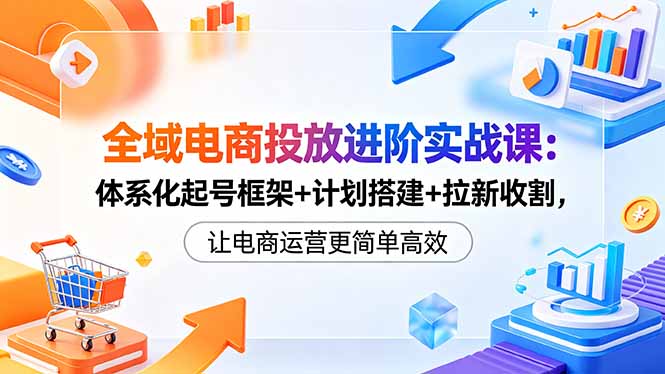 全域电商投放进阶实战课:体系化起号框架+计划搭建+拉新收割,让电商运营更简单高效力繁信息站-闲云创业网-老谢轻创网-中创网-福缘网-冒泡网-资源之家-魔方项目库力繁信息站